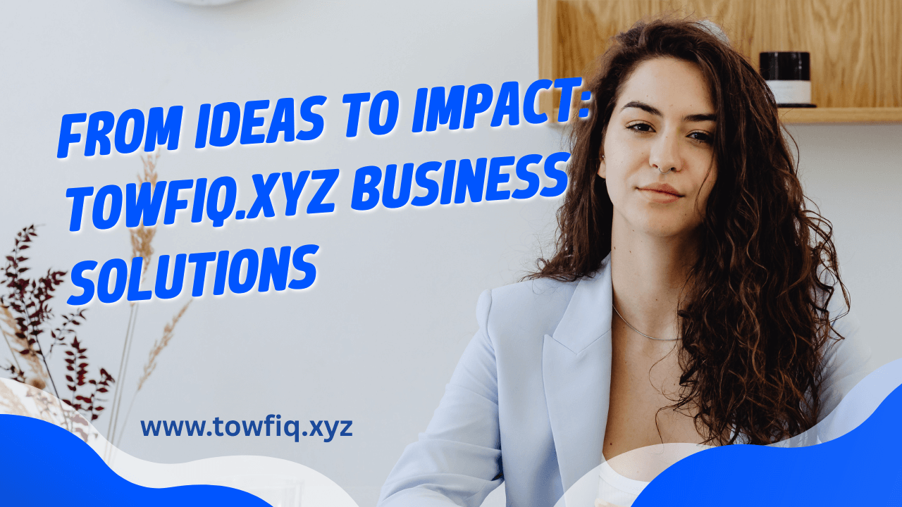 From Ideas to Impact: Towfiq.xyz Business Solutions