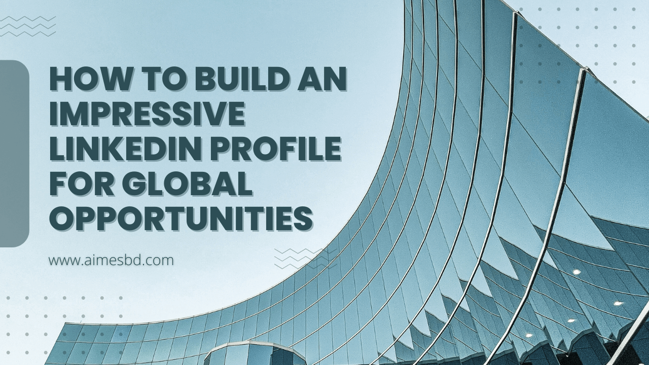 How to Build an Impressive LinkedIn Profile for Global Opportunities